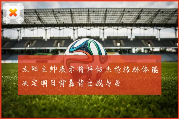 太阳主帅表示将评估杰伦格林体能决定明日背靠背出战与否
