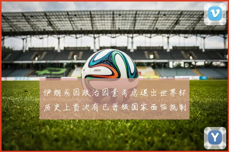 伊朗或因政治因素考虑退出世界杯历史上首次有已晋级国家面临抵制风险
