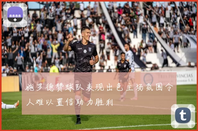 施罗德赞球队表现出色主场氛围令人难以置信助力胜利