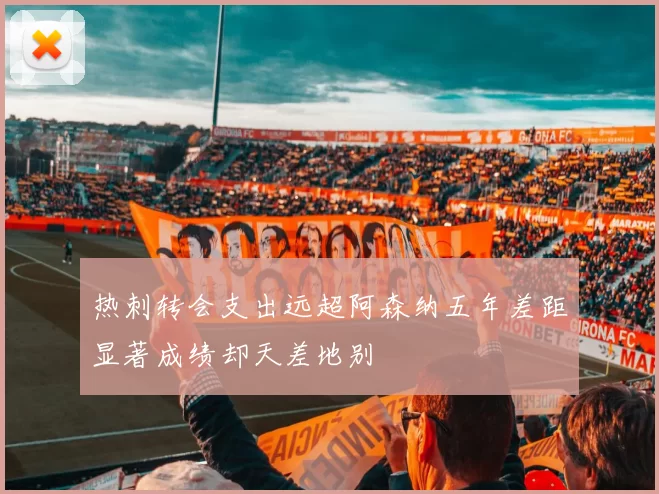 热刺转会支出远超阿森纳五年差距显著成绩却天差地别