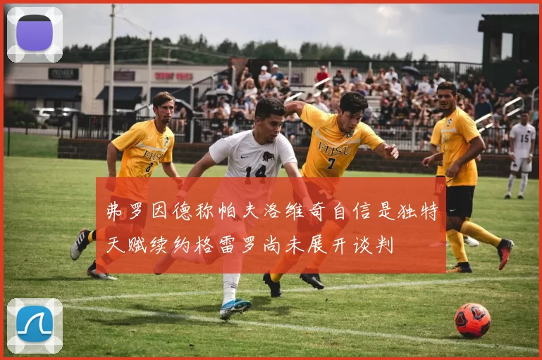 弗罗因德称帕夫洛维奇自信是独特天赋续约格雷罗尚未展开谈判
