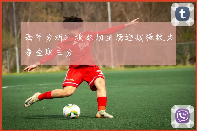 西甲分析：埃尔切主场迎战强敌力争全取三分