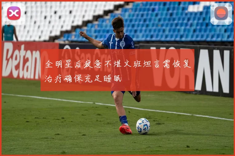 全明星后疲惫不堪文班坦言需恢复治疗确保充足睡眠