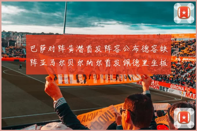 巴萨对阵黄潜首发阵容公布德容缺阵亚马尔贝尔纳尔首发佩德里坐板凳