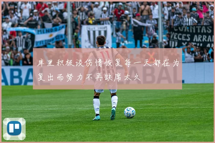 库里积极谈伤情恢复每一天都在为复出而努力不再缺席太久