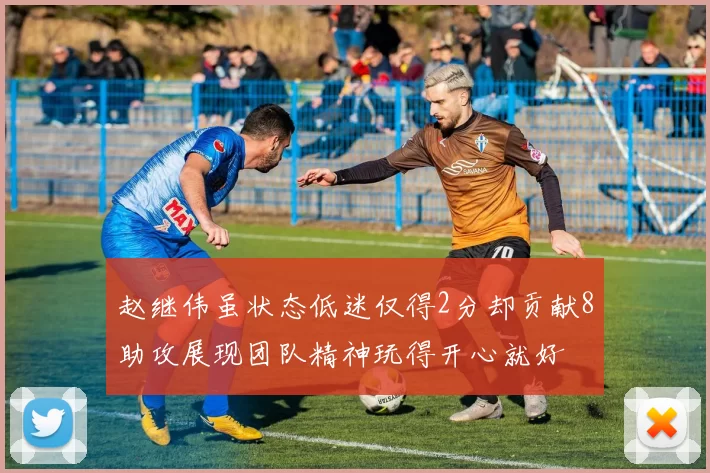 赵继伟虽状态低迷仅得2分却贡献8助攻展现团队精神玩得开心就好