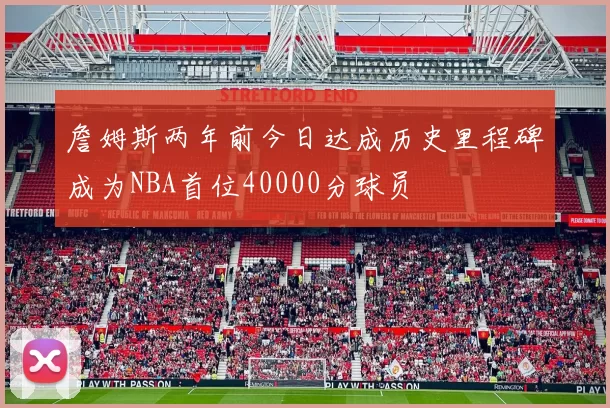 詹姆斯两年前今日达成历史里程碑成为NBA首位40000分球员