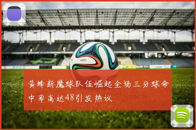 黄蜂新魔球队伍崛起全场三分球命中率高达48引发热议