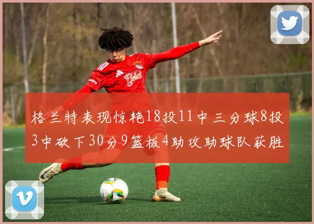 格兰特表现惊艳18投11中三分球8投3中砍下30分9篮板4助攻助球队获胜