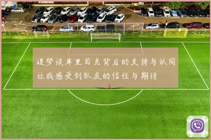 追梦谈库里目光背后的支持与认同让我感受到队友的信任与期待