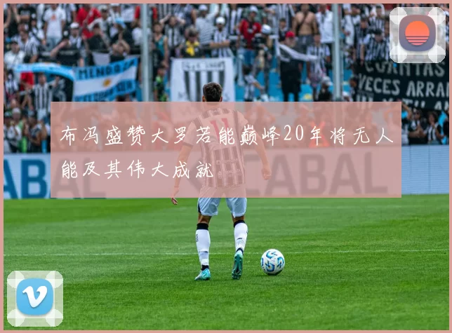 布冯盛赞大罗若能巅峰20年将无人能及其伟大成就