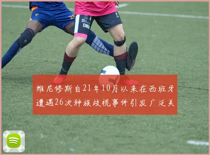 维尼修斯自21年10月以来在西班牙遭遇26次种族歧视事件引发广泛关注