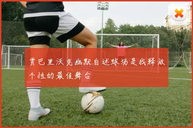 贾巴里沃克幽默自述球场是我释放个性的最佳舞台