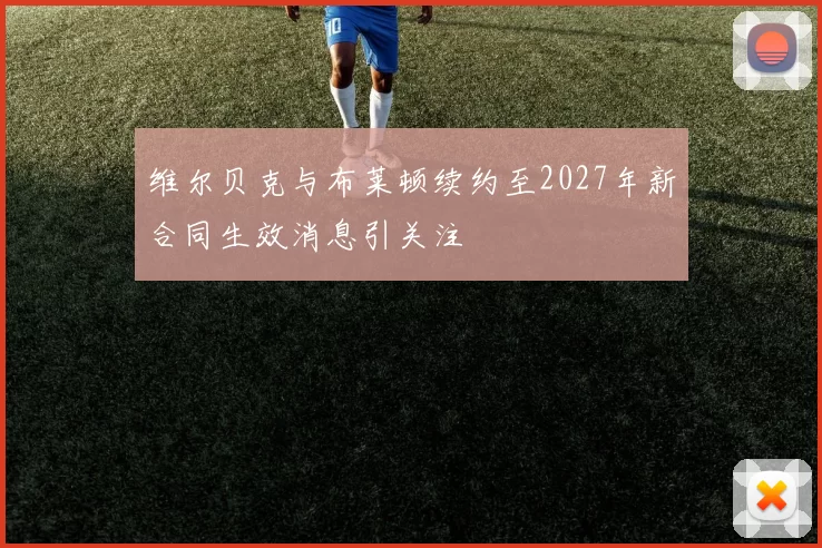 维尔贝克与布莱顿续约至2027年新合同生效消息引关注