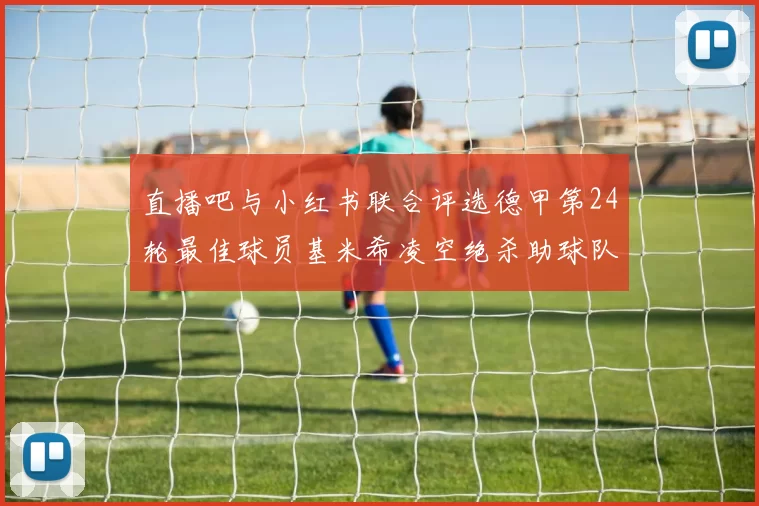 直播吧与小红书联合评选德甲第24轮最佳球员基米希凌空绝杀助球队赢得国家德比