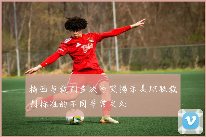 梅西与裁判多次冲突揭示美职联裁判标准的不同寻常之处