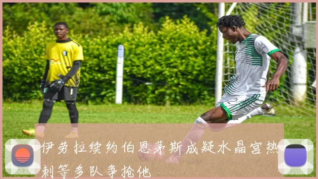 伊劳拉续约伯恩茅斯成疑水晶宫热刺等多队争抢他