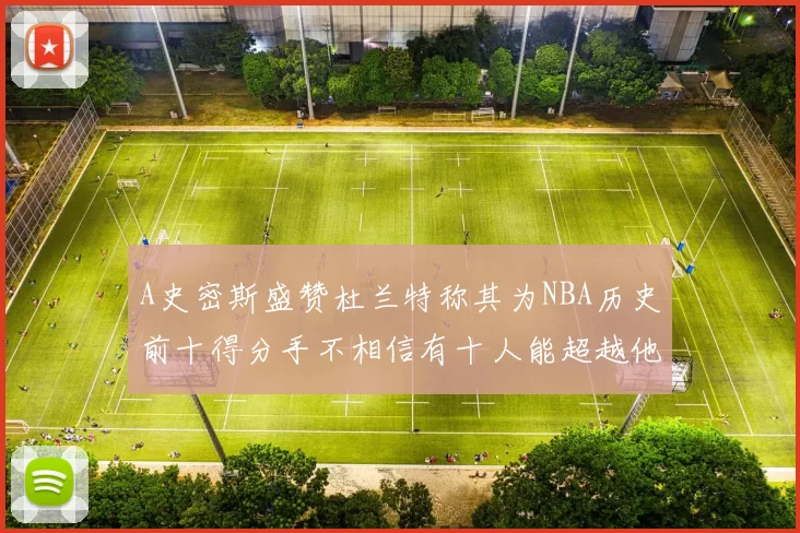 A史密斯盛赞杜兰特称其为NBA历史前十得分手不相信有十人能超越他
