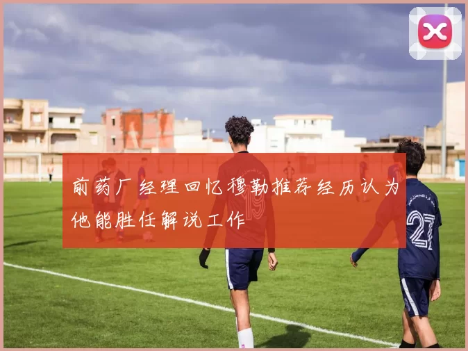 前药厂经理回忆穆勒推荐经历认为他能胜任解说工作