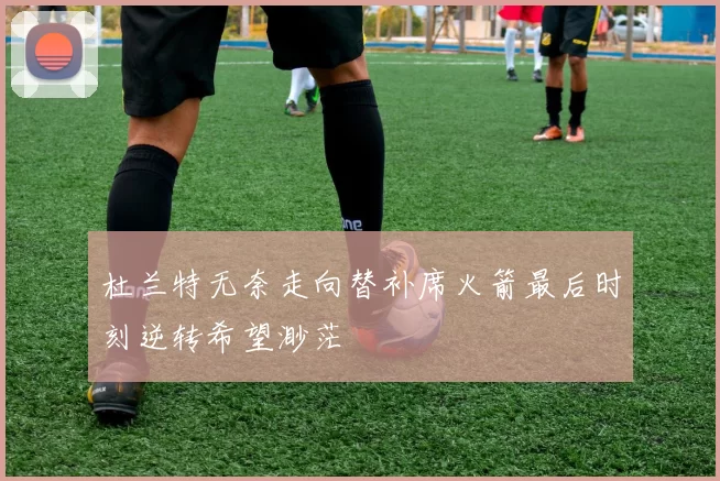 杜兰特无奈走向替补席火箭最后时刻逆转希望渺茫