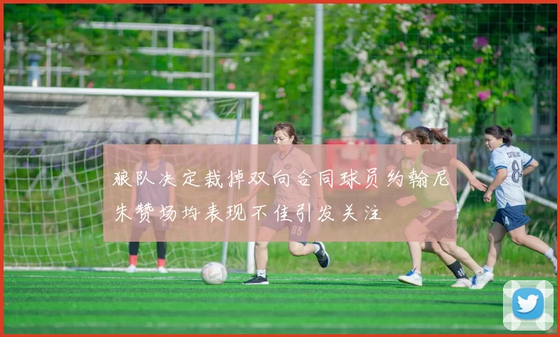 狼队决定裁掉双向合同球员约翰尼朱赞场均表现不佳引发关注
