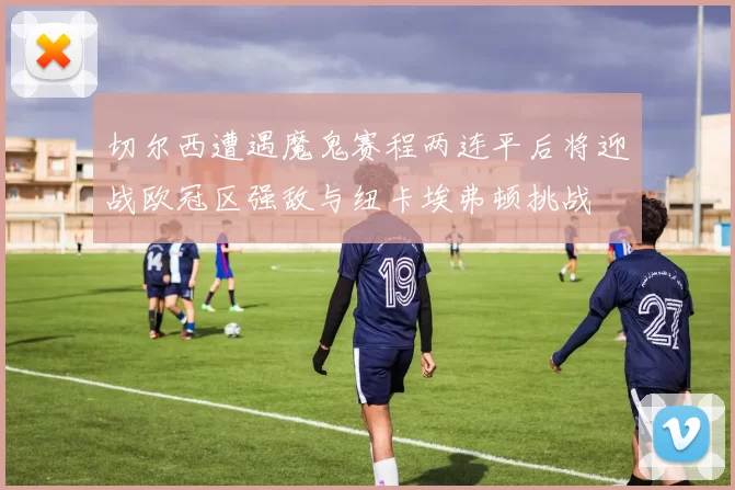 切尔西遭遇魔鬼赛程两连平后将迎战欧冠区强敌与纽卡埃弗顿挑战