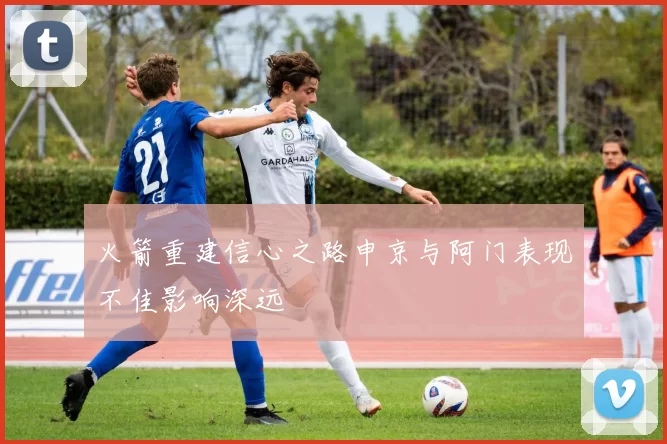 火箭重建信心之路申京与阿门表现不佳影响深远