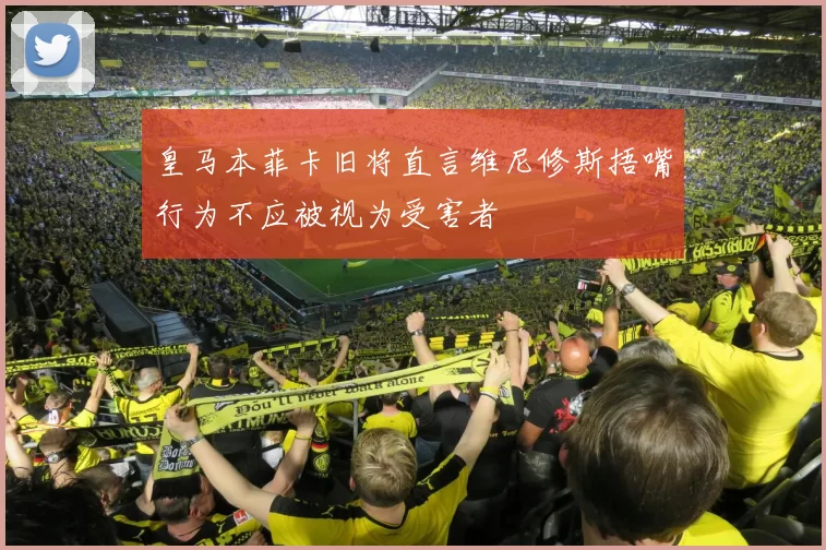 皇马本菲卡旧将直言维尼修斯捂嘴行为不应被视为受害者