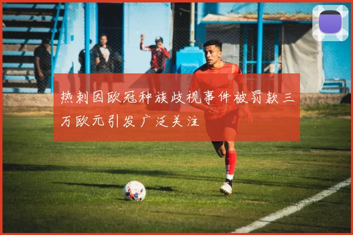 热刺因欧冠种族歧视事件被罚款三万欧元引发广泛关注