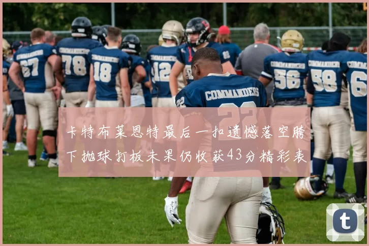 卡特布莱恩特最后一扣遗憾落空胯下抛球打板未果仍收获43分精彩表现