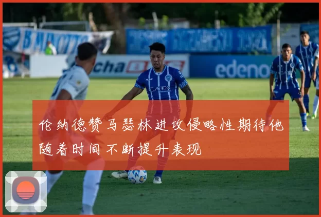 伦纳德赞马瑟林进攻侵略性期待他随着时间不断提升表现