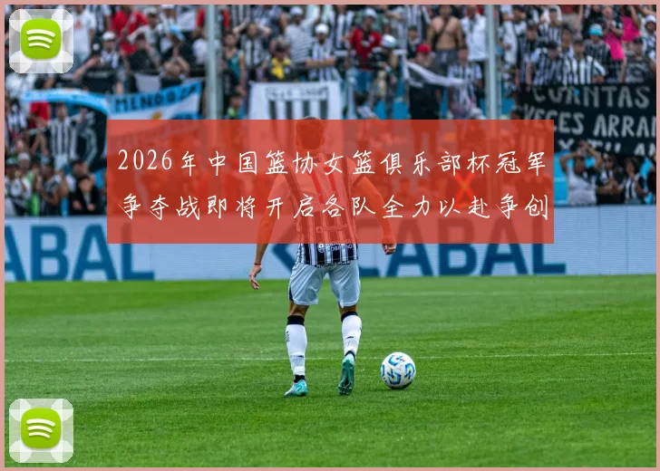 2026年中国篮协女篮俱乐部杯冠军争夺战即将开启各队全力以赴争创佳绩