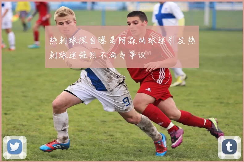 热刺球探自曝是阿森纳球迷引发热刺球迷强烈不满与争议