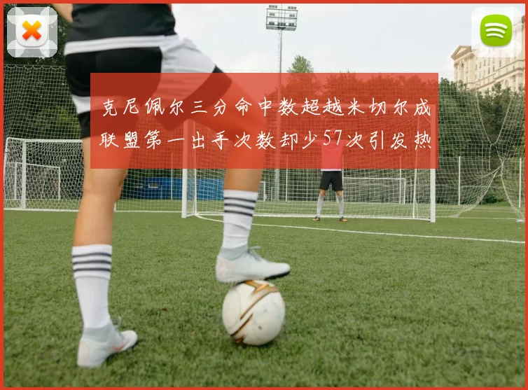 克尼佩尔三分命中数超越米切尔成联盟第一出手次数却少57次引发热议
