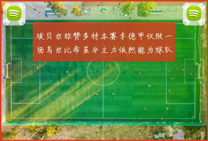 埃贝尔称赞多特本赛季德甲仅败一场乌尔比希虽非主力依然能为球队贡献力量