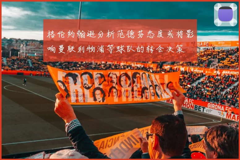 格伦约翰逊分析范德芬态度或将影响曼联利物浦等球队的转会决策