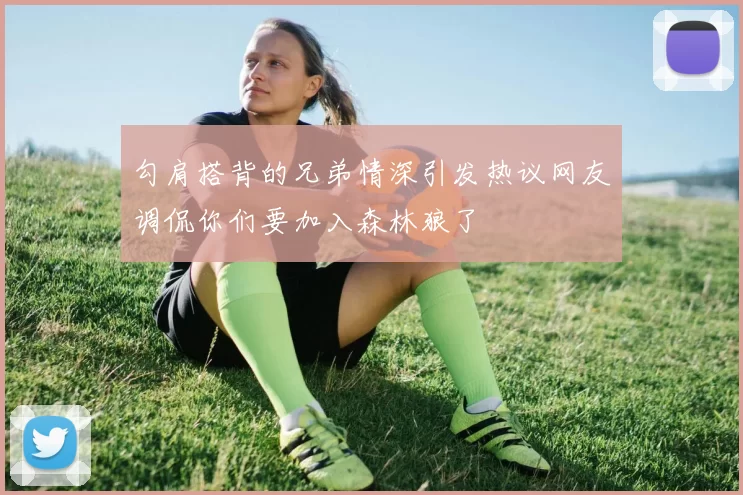 勾肩搭背的兄弟情深引发热议网友调侃你们要加入森林狼了